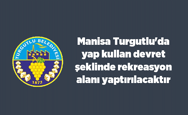 Manisa Turgutlu'da yap kullan devret şeklinde rekreasyon alanı yaptırılacaktır